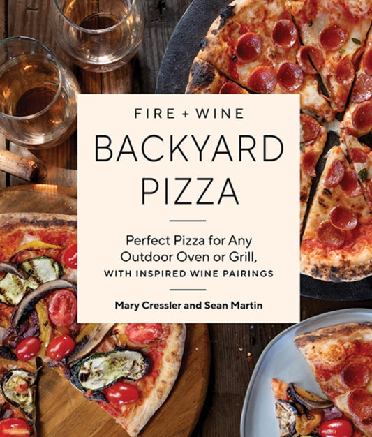 Fire + Wine Backyard Pizza : Perfect Pizza for Any Outdoor Oven or Grill, with Inspired Wine Pairings by Mary Cressler & Sean Martin